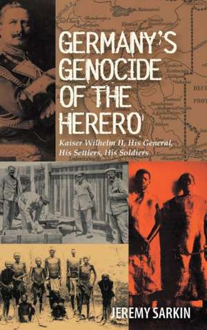 Germany′s Genocide of the Herero – Kaiser Wilhelm II, His General, His Settlers, His Soldiers de Jeremy Sarkin