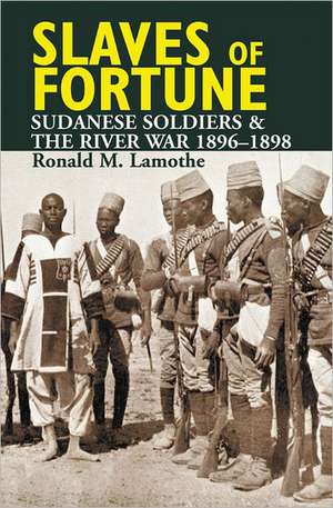 Slaves of Fortune – Sudanese Soldiers and the River War, 1896–1898 de Ronald M. Lamothe