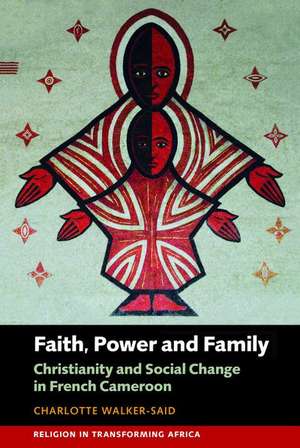 Faith, Power and Family – Christianity and Social Change in French Cameroon de Charlotte Walker–said