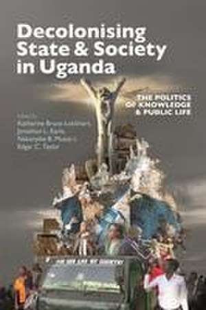 Decolonising State & Society in Uganda – The Politics of Knowledge & Public Life de Katherine Bruce–lockhart