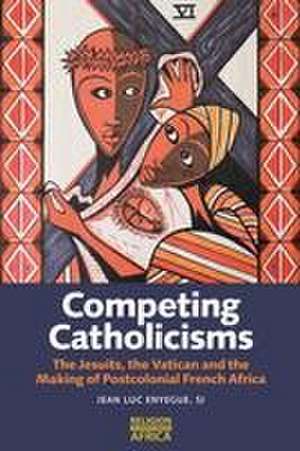 Competing Catholicisms – The Jesuits, the Vatican & the Making of Postcolonial French Africa de Jean–luc Enyegue Sj