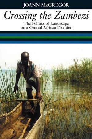 Crossing the Zambezi – The Politics of Landscape on a Central African Frontier de Joann Mcgregor