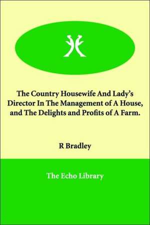 The Country Housewife And Lady's Director In The Management of A House, and The Delights and Profits of A Farm. de R. Bradley