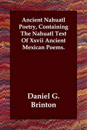 Ancient Nahuatl Poetry, Containing the Nahuatl Text of XXVII Ancient Mexican Poems. de Daniel Garrison Brinton