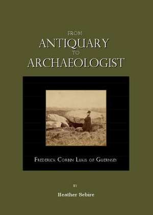 From Antiquary to Archaeologist: Frederick Corbin Lukis of Guernsey de Heather Sebire