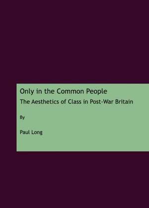 Only in the Common People: The Aesthetics of Class in Post-War Britain de Paul Long