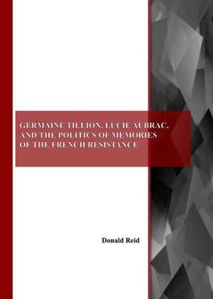 Germaine Tillion, Lucie Aubrac, and the Politics of Memories of the French Resistance de Donald Reid