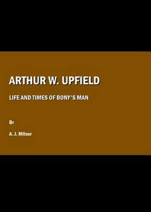 Arthur W. Upfield: Life and Times of Bony's Man de A. J. Milnor