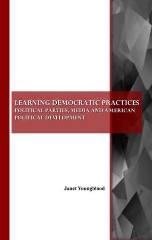 Learning Democratic Practices: Political Parties, Media and American Political Development de Janet Youngblood