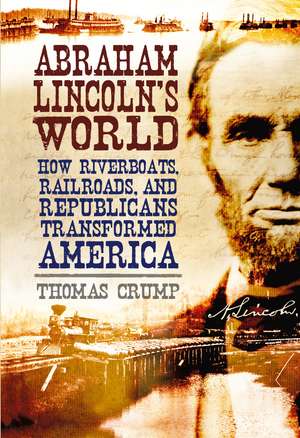 Abraham Lincoln's World: How Riverboats, Railroads, and Republicans Transformed America de Dr Thomas Crump