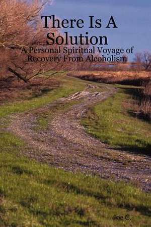 There Is a Solution - A Personal Spiritual Voyage of Recovery from Alcoholism de Joe C