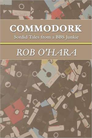 Commodork: Sordid Tales from a BBS Junkie de Rob O'Hara