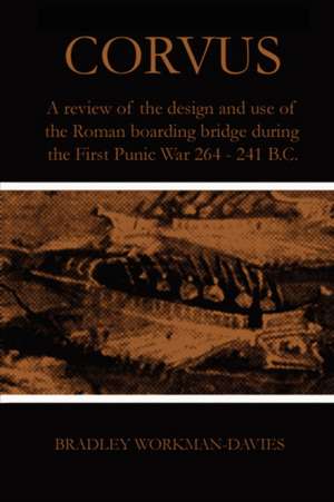 Corvus: A Review of the Design and Use of the Roman Boarding Bridge During the First Punic War 264 -241 B.C. de Bradley Workman-Davies