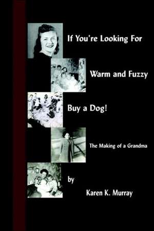 If You're Looking for Warm and Fuzzy, Buy a Dog!: The Making of a Grandma de Karen Murray