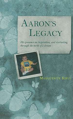 Aaron's Legacy: His Presence an Inspiration, and Everlasting, Through the Birth of a Dream de Marguerite Kiely