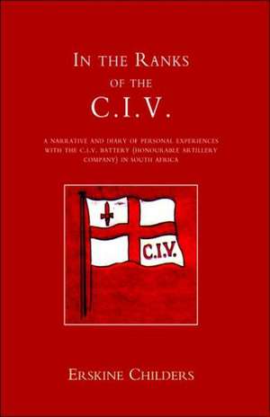 In the Ranks of the C.I.V: A Narrative and Diary of Peronal Experiences with the C.I.V Battery (Honourable Artillery Company) in South Africa. de Childers E. Childers