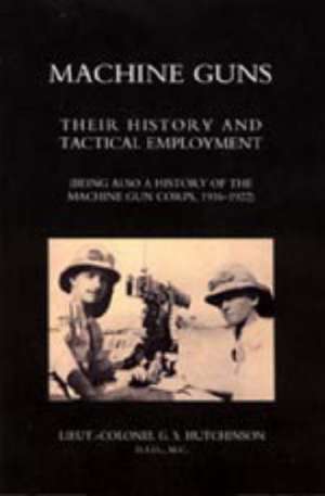 Machine Guns: Their History and Tactical Employment (Being Also a History of the Machine Gun Corps, 1916-1922) de Seton D. Hutchinson