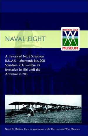 Naval Eight: A History of No.8 Squadron R.N.A.S. - Afterwards No. 208 Squadron R.A.F - From Its Formation in 1916 Until the Armisti de E. G. Johnstone