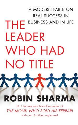 The Leader Who Had No Title: A Modern Fable on Real Success in Business and in Life de Robin Sharma