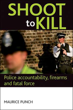 Shoot to kill – Police accountability, firearms an d fatal force de Maurice Punch