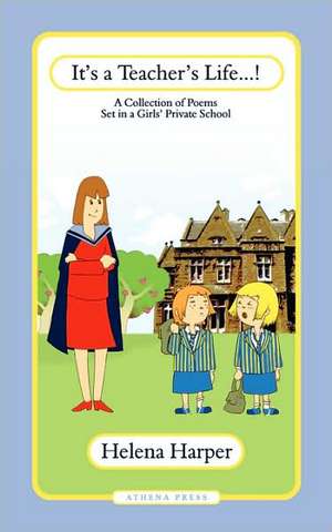 It's a Teacher's Life! a Collection of Poems Set in a Girls' Private School de Helena Harper