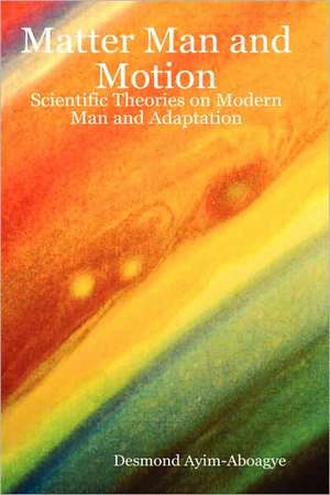 Matter Man and Motion: Scientific Theories on Modern Man and Adaptation de Desmond Ayim-Aboagye