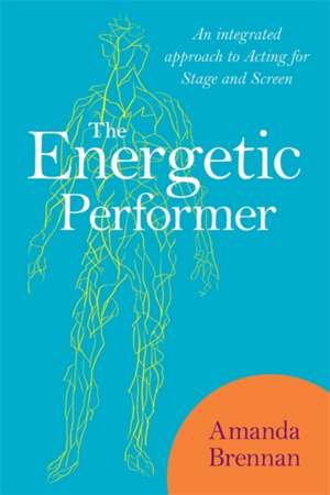 The Energetic Performer: An Integrated Approach to Acting for Stage and Screen de Amanda Brennan