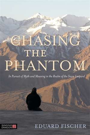 Chasing the Phantom: In Pursuit of Myth and Meaning in the Realm of the Snow Leopard de Eduard Fischer