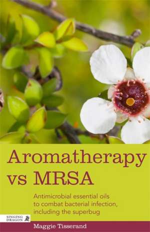 Aromatherapy Vs Mrsa: Antimicrobial Essential Oils to Combat Bacterial Infection, Including the Superbug de Maggie Tisserand