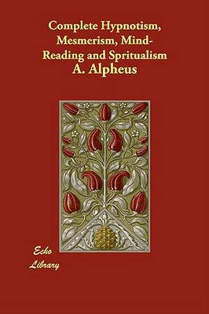 Complete Hypnotism, Mesmerism, Mind-Reading and Spritualism de A. Alpheus