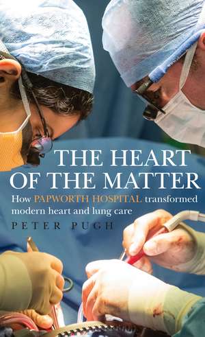 The Heart of the Matter: How Papworth Hospital transformed modern heart and lung care de Peter Pugh