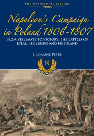 Napoleon S Campaign in Poland 1806-1807: The Battles of Eylau, Heilsberg and Friedland de F. Lorraine Petre