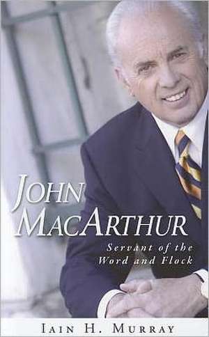 John MacArthur: Servant of the Word and Flock de Iain H. Murray