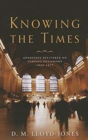 Knowing the Times: Addresses Delivered on Various Occasions 1942-1977 de D. M. Lloyd-Jones