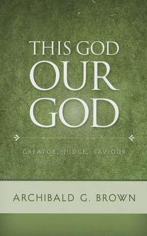 This God Our God: Creator, Judge, Saviour de Archibald G. Brown