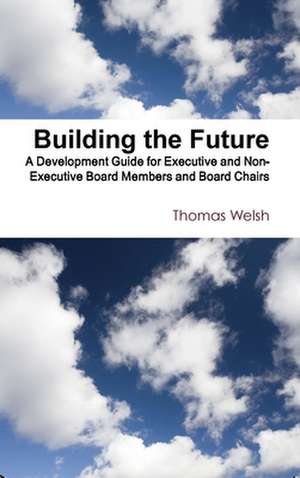 Building the Future - A Development Guide for Executive and Non-Executive Board Members and Board Chairs de Thomas Welsh