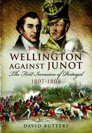 Wellington Against Junot: The First Invasion of Portugal 1807-1808 de David Buttery