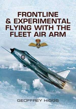 Front-Line and Experimental Flying with the Fleet Air Arm de Geoffrey Higgs