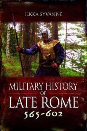 Military History of Late Rome 565-602 de Ilkka Syvänne