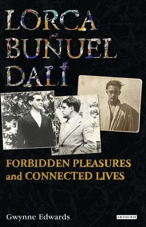 Lorca, Buñuel, Dalí: Forbidden Pleasures and Connected Lives de Prof Gwynne Edwards