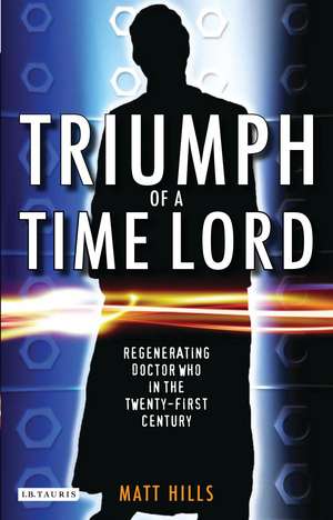 Triumph of a Time Lord: Regenerating Doctor Who in the Twenty-first Century de Matt Hills