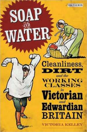 Soap and Water: Cleanliness, Dirt and the Working Classes in Victorian and Edwardian Britain de Victoria Kelley