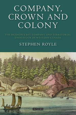 Company, Crown and Colony: The Hudson's Bay Company and Territorial Endeavour in Western Canada de Stephen Royle