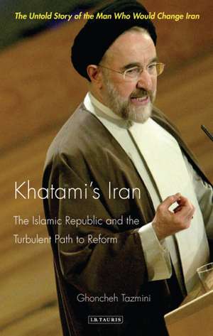 Khatami's Iran: The Islamic Republic and the Turbulent Path to Reform de Ghoncheh Tazmini