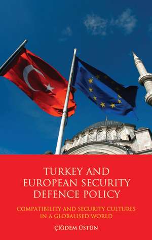 Turkey and European Security Defence Policy: Compatibility and Security Cultures in a Globalised World de Çigdem Üstün