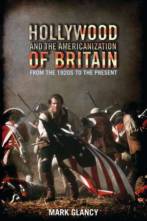 Hollywood and the Americanization of Britain: From the 1920s to the Present de Mark Glancy