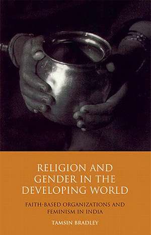 Religion and Gender in the Developing World: Faith-Based Organizations and Feminism in India de Tamsin Bradley