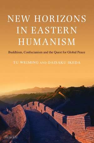 New Horizons in Eastern Humanism: Buddhism, Confucianism and the Quest for Global Peace de Tu Wei-Ming