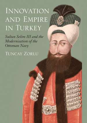 Innovation and Empire in Turkey: Sultan Selim III and the Modernisation of the Ottoman Navy de Tuncay Zorlu