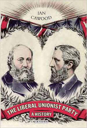 The Liberal Unionist Party: A History de Ian Cawood